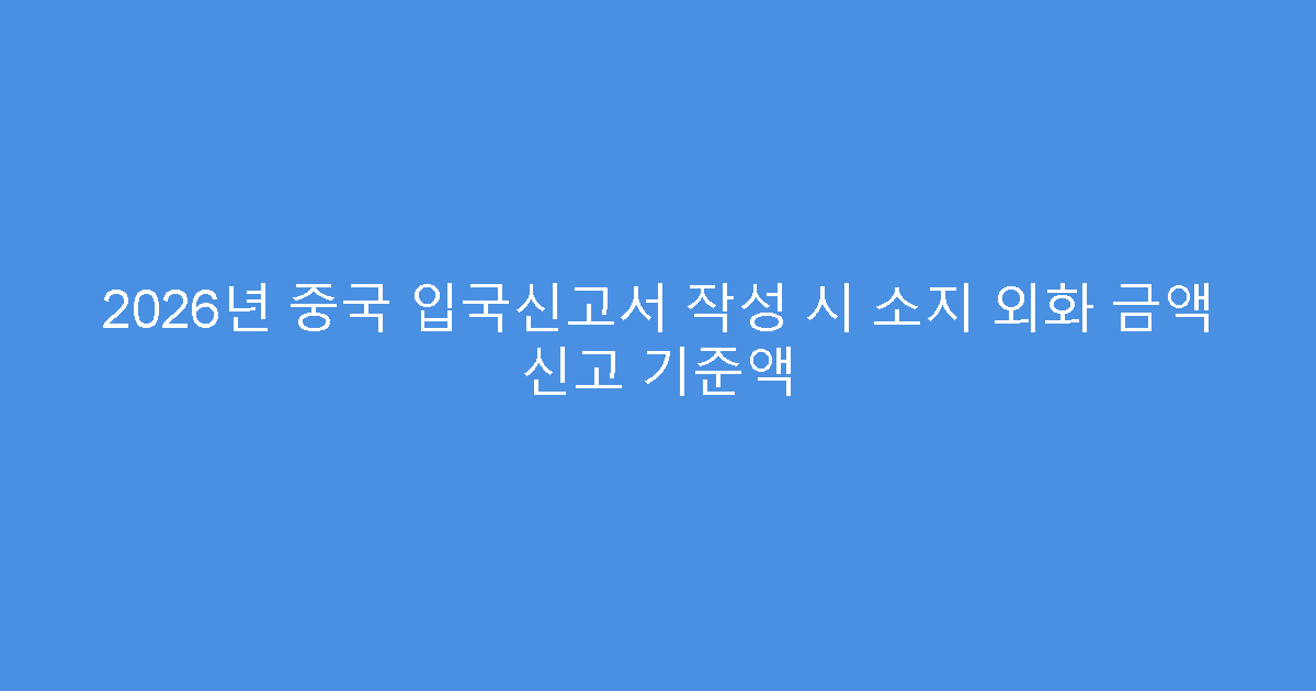 2026년 중국 입국신고서 작성 시 소지 외화 금액 신고 기준액