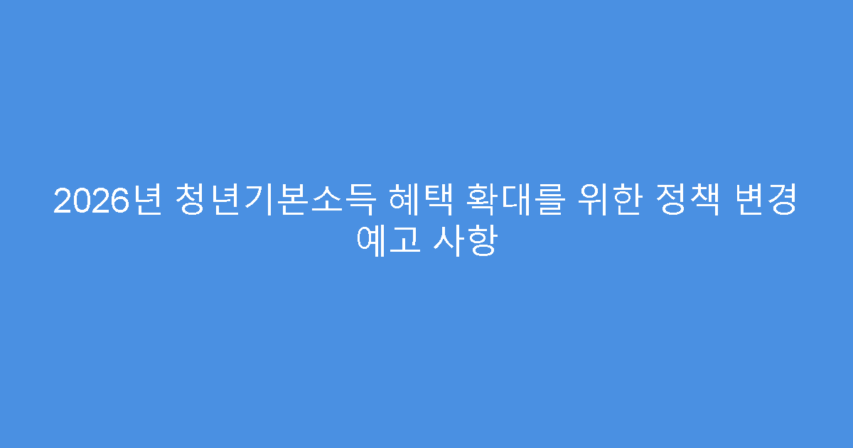 2026년 청년기본소득 혜택 확대를 위한 정책 변경 예고 사항
