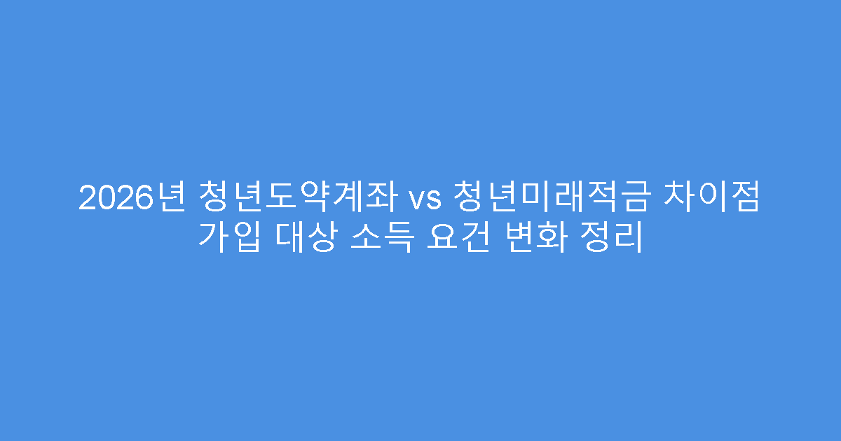 2026년 청년도약계좌 vs 청년미래적금 차이점 가입 대상 소득 요건 변화 정리