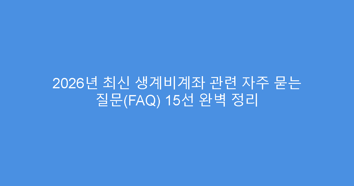 2026년 최신 생계비계좌 관련 자주 묻는 질문(FAQ) 15선 완벽 정리