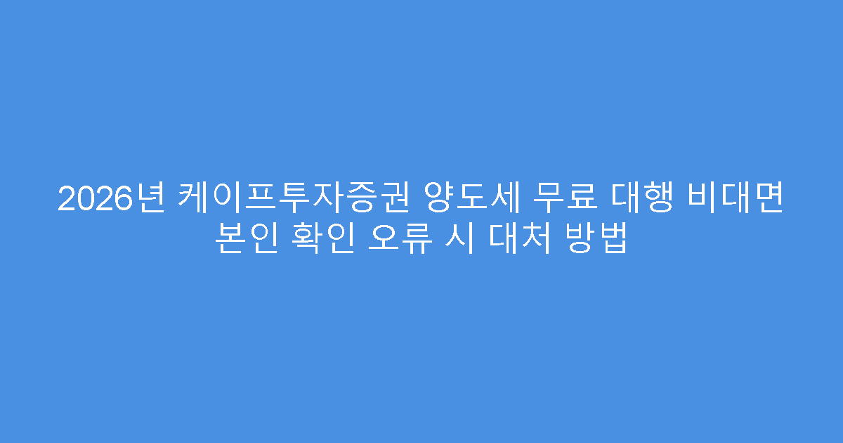 2026년 케이프투자증권 양도세 무료 대행 비대면 본인 확인 오류 시 대처 방법