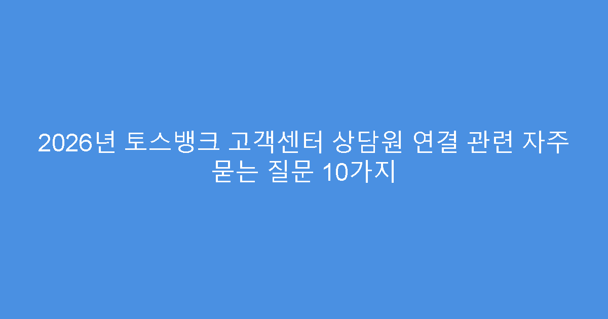 2026년 토스뱅크 고객센터 상담원 연결 관련 자주 묻는 질문 10가지