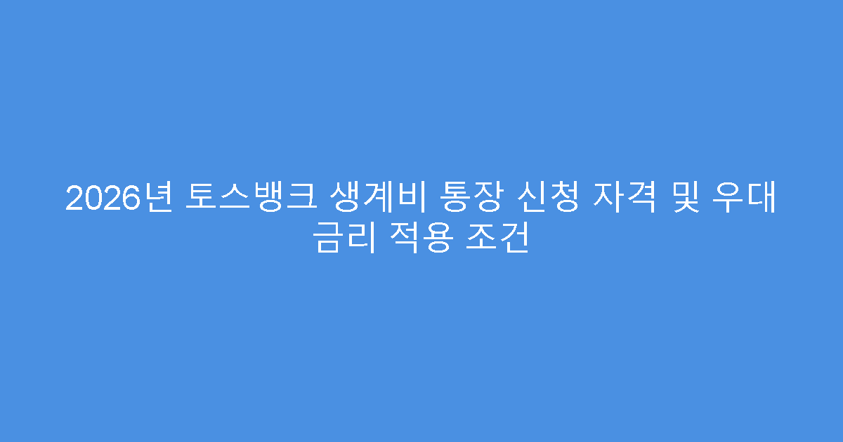 2026년 토스뱅크 생계비 통장 신청 자격 및 우대 금리 적용 조건