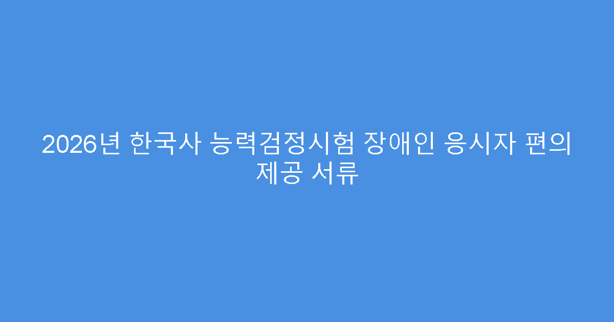 2026년 한국사 능력검정시험 장애인 응시자 편의 제공 서류