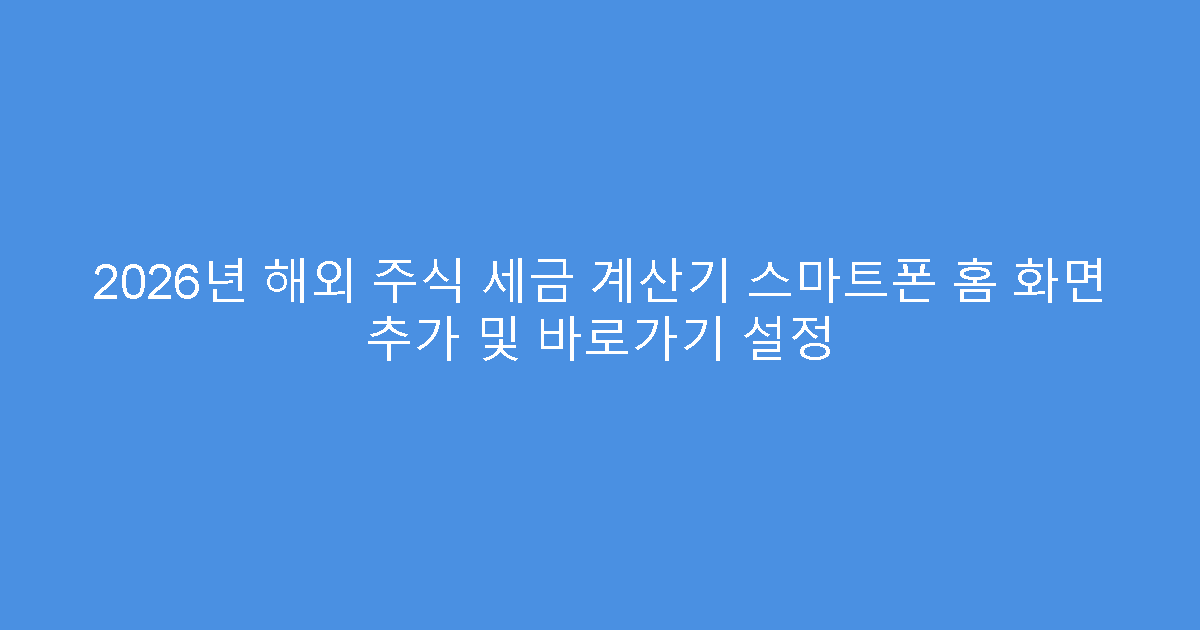 2026년 해외 주식 세금 계산기 스마트폰 홈 화면 추가 및 바로가기 설정