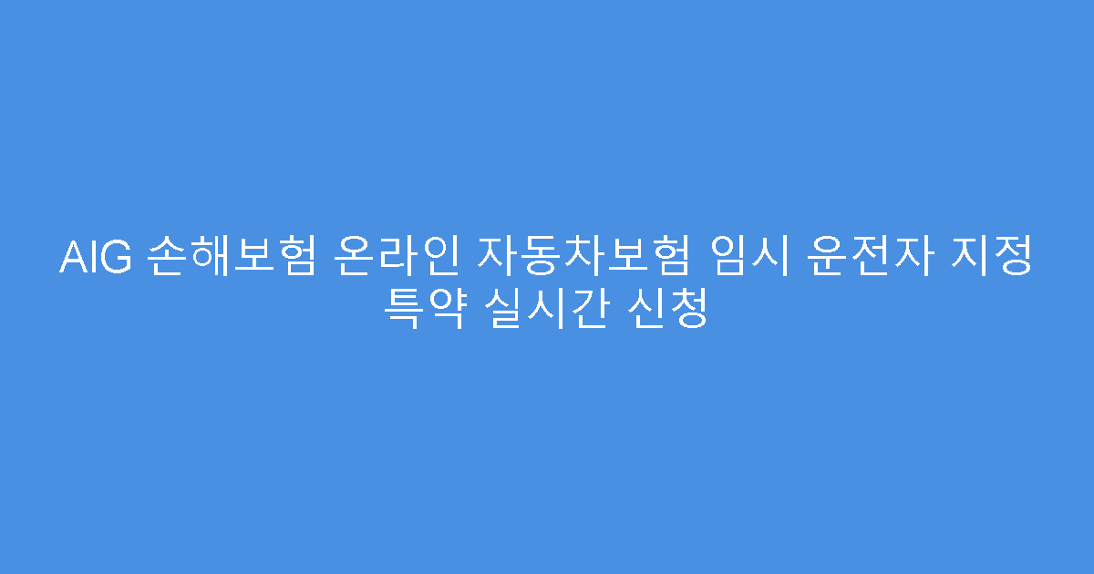AIG 손해보험 온라인 자동차보험 임시 운전자 지정 특약 실시간 신청