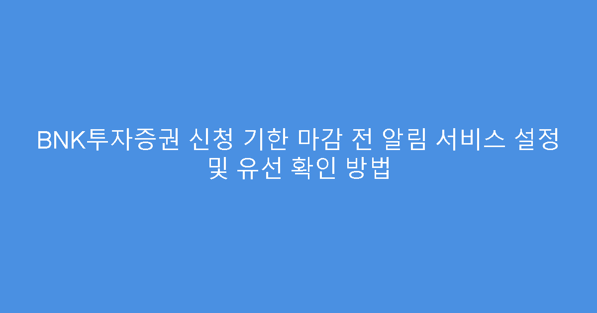 BNK투자증권 신청 기한 마감 전 알림 서비스 설정 및 유선 확인 방법