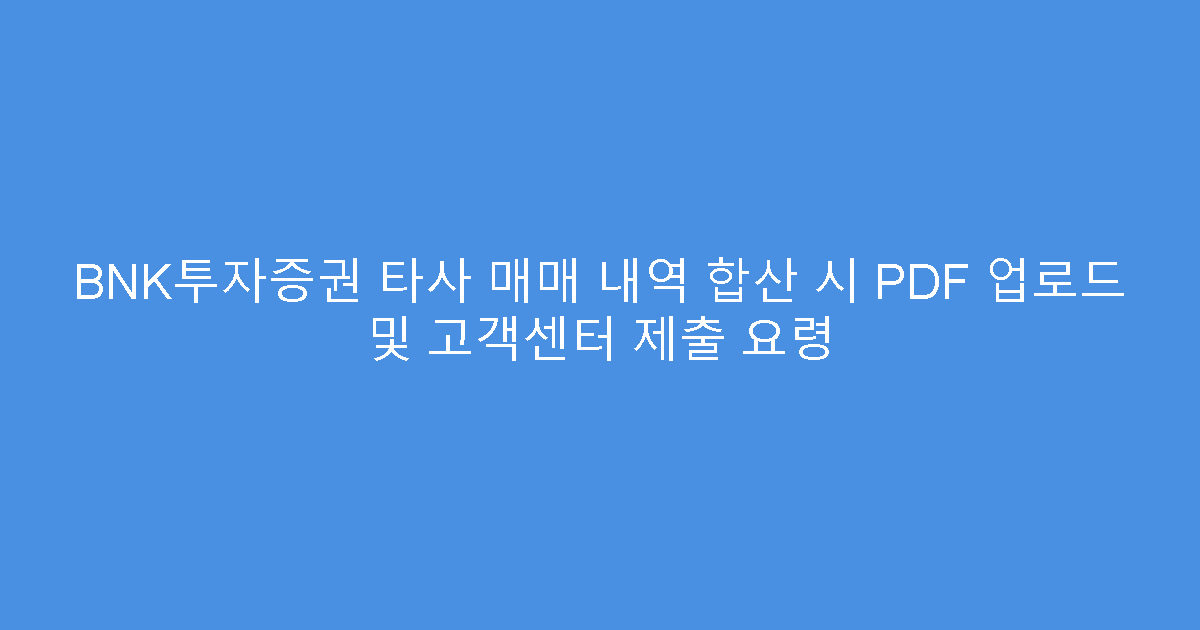 BNK투자증권 타사 매매 내역 합산 시 PDF 업로드 및 고객센터 제출 요령