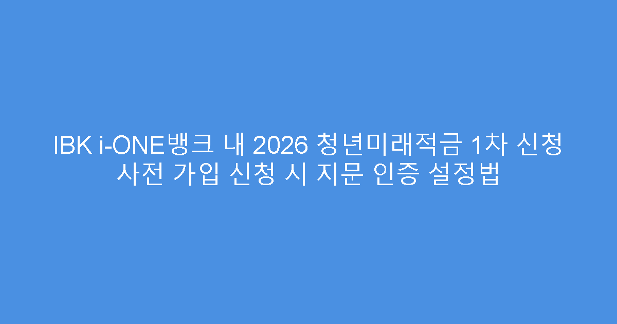 IBK i-ONE뱅크 내 2026 청년미래적금 1차 신청 사전 가입 신청 시 지문 인증 설정법