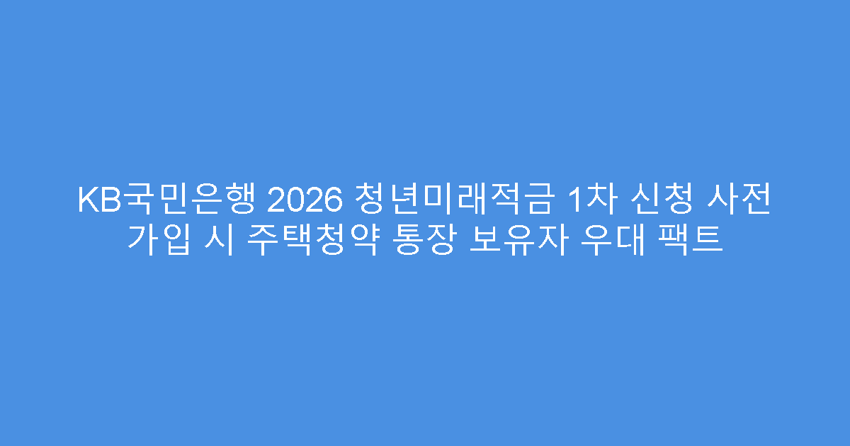 KB국민은행 2026 청년미래적금 1차 신청 사전 가입 시 주택청약 통장 보유자 우대 팩트