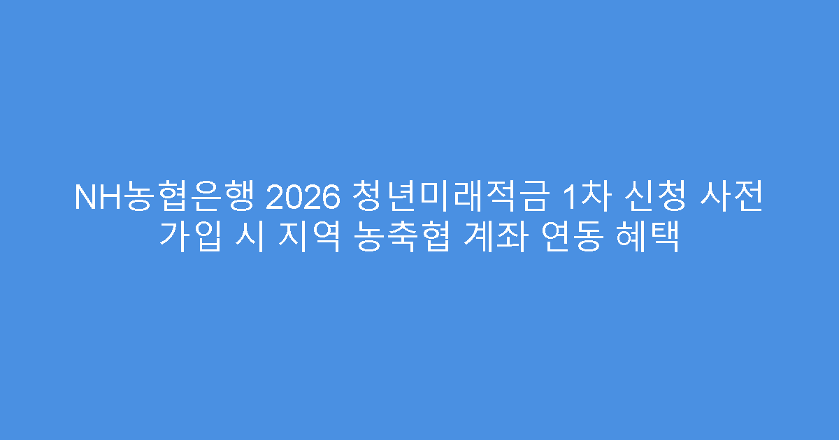 NH농협은행 2026 청년미래적금 1차 신청 사전 가입 시 지역 농축협 계좌 연동 혜택