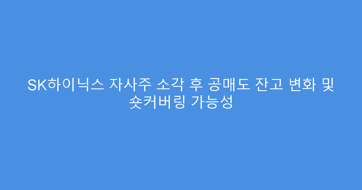 SK하이닉스 자사주 소각 후 공매도 잔고 변화 및 숏커버링 가능성