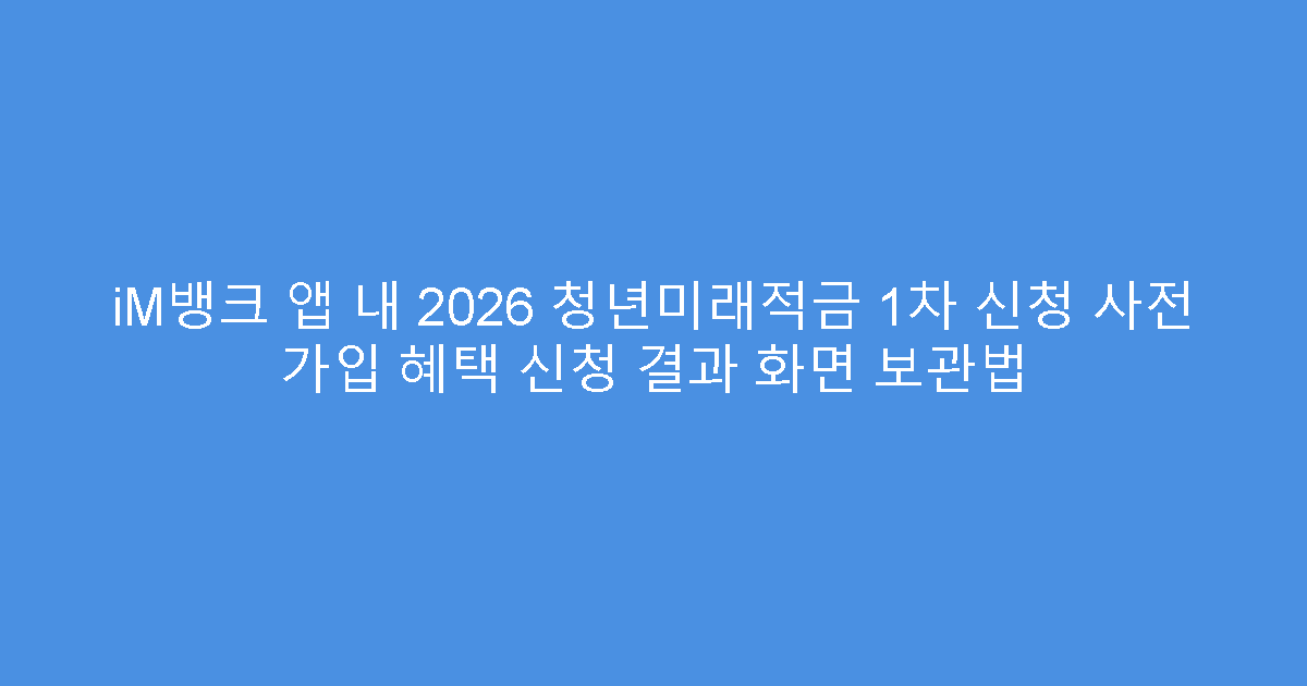 iM뱅크 앱 내 2026 청년미래적금 1차 신청 사전 가입 혜택 신청 결과 화면 보관법