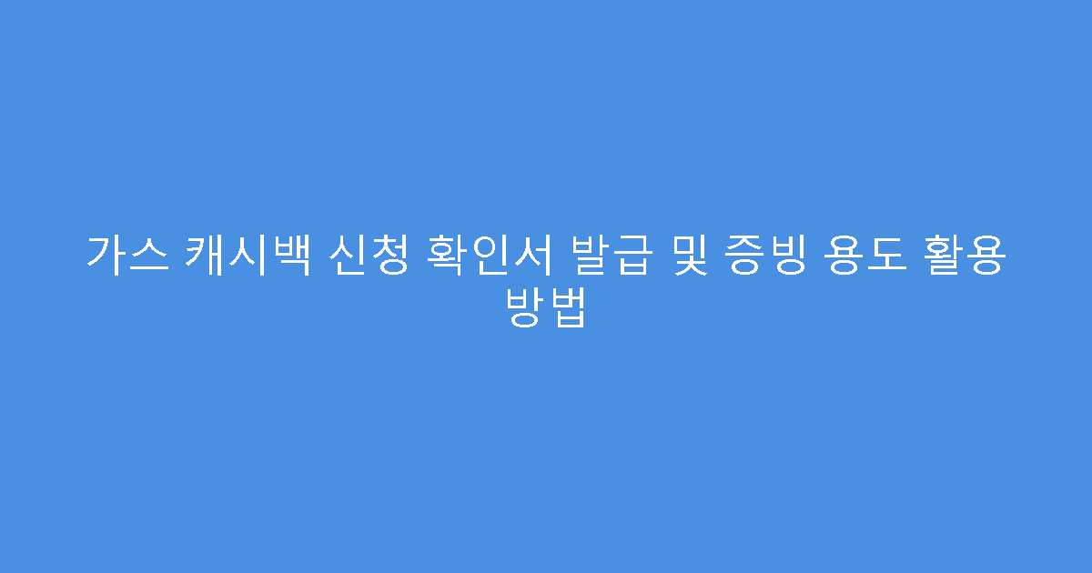가스 캐시백 신청 확인서 발급 및 증빙 용도 활용 방법