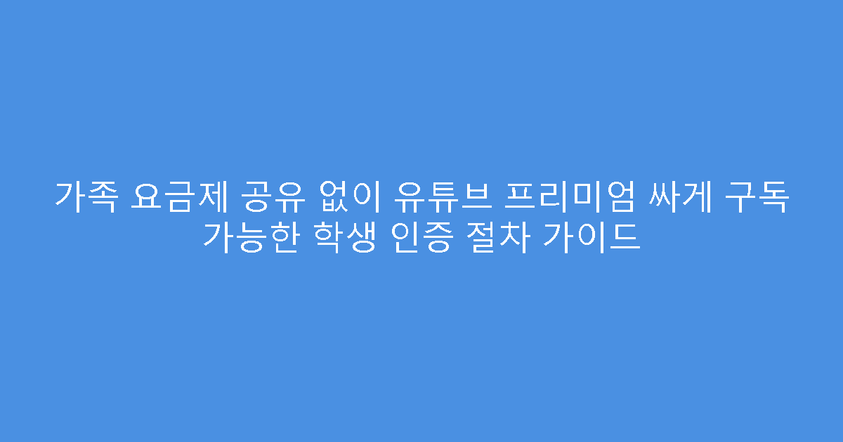 가족 요금제 공유 없이 유튜브 프리미엄 싸게 구독 가능한 학생 인증 절차 가이드