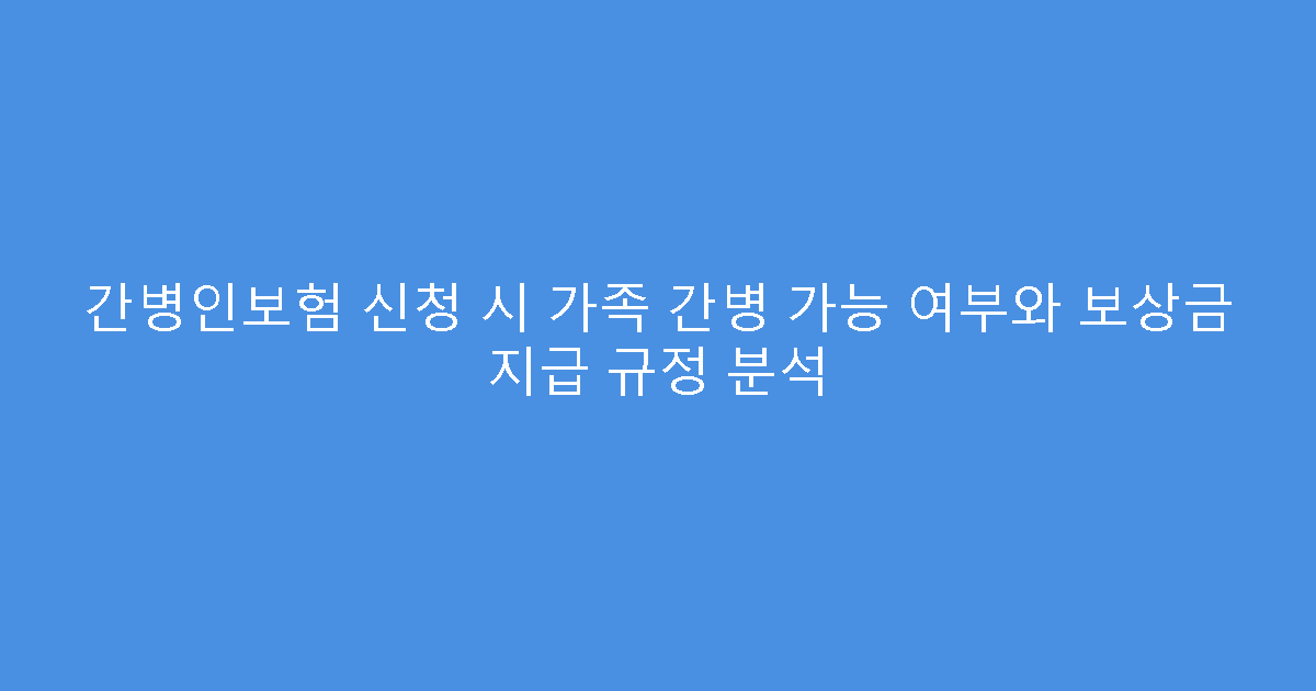간병인보험 신청 시 가족 간병 가능 여부와 보상금 지급 규정 분석