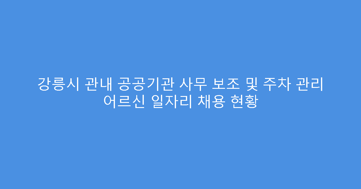 강릉시 관내 공공기관 사무 보조 및 주차 관리 어르신 일자리 채용 현황