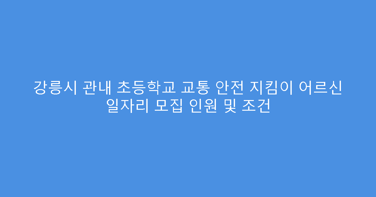 강릉시 관내 초등학교 교통 안전 지킴이 어르신 일자리 모집 인원 및 조건