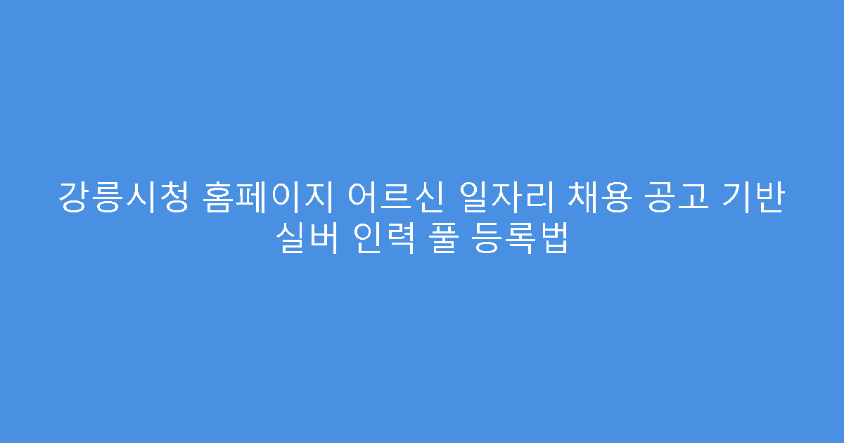 강릉시청 홈페이지 어르신 일자리 채용 공고 기반 실버 인력 풀 등록법