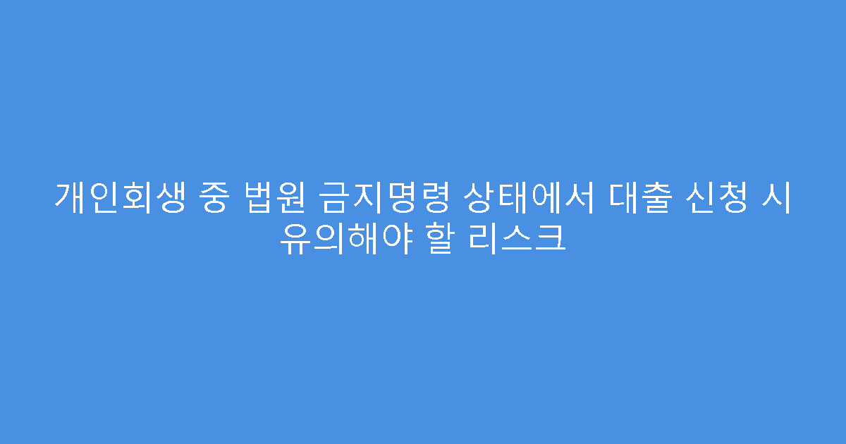 개인회생 중 법원 금지명령 상태에서 대출 신청 시 유의해야 할 리스크