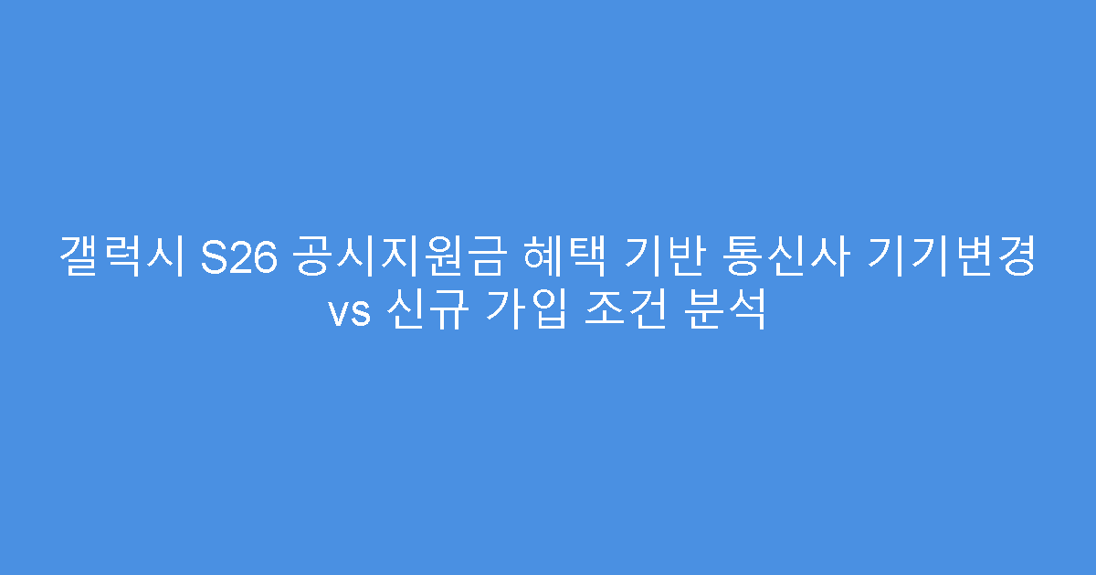 갤럭시 S26 공시지원금 혜택 기반 통신사 기기변경 vs 신규 가입 조건 분석