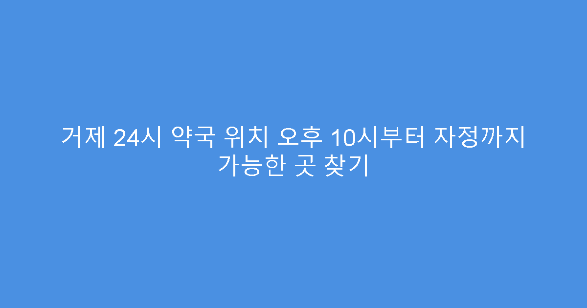거제 24시 약국 위치 오후 10시부터 자정까지 가능한 곳 찾기