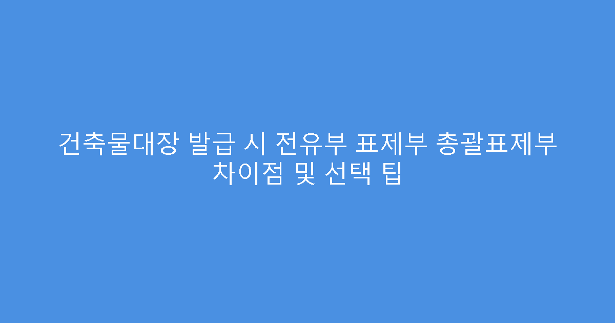 건축물대장 발급 시 전유부 표제부 총괄표제부 차이점 및 선택 팁