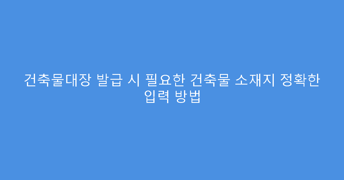 건축물대장 발급 시 필요한 건축물 소재지 정확한 입력 방법