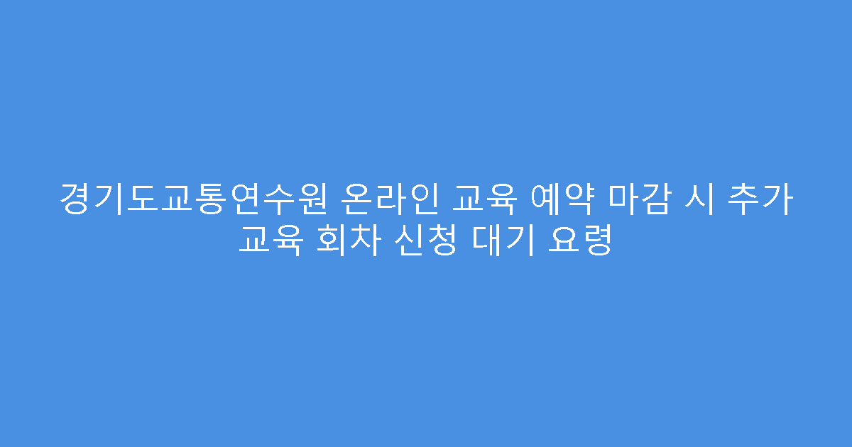 경기도교통연수원 온라인 교육 예약 마감 시 추가 교육 회차 신청 대기 요령