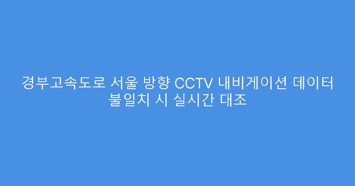 경부고속도로 서울 방향 CCTV 내비게이션 데이터 불일치 시 실시간 대조
