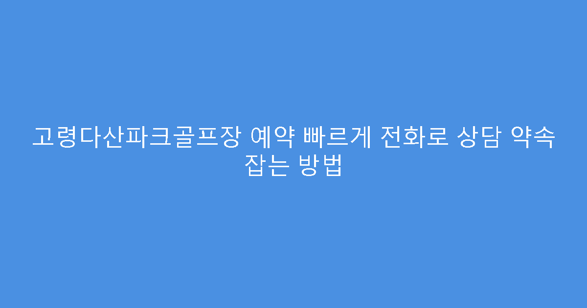 고령다산파크골프장 예약 빠르게 전화로 상담 약속 잡는 방법