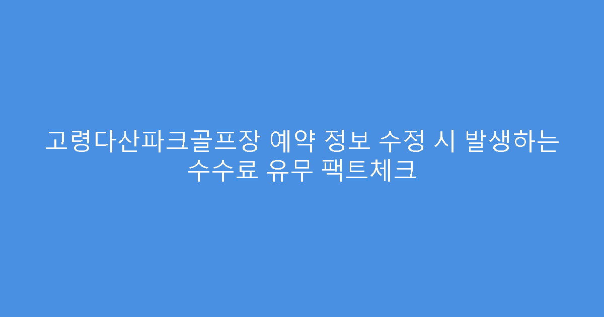고령다산파크골프장 예약 정보 수정 시 발생하는 수수료 유무 팩트체크