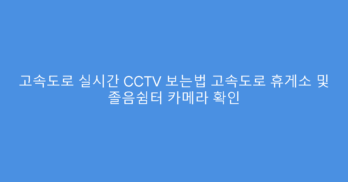 고속도로 실시간 CCTV 보는법 고속도로 휴게소 및 졸음쉼터 카메라 확인