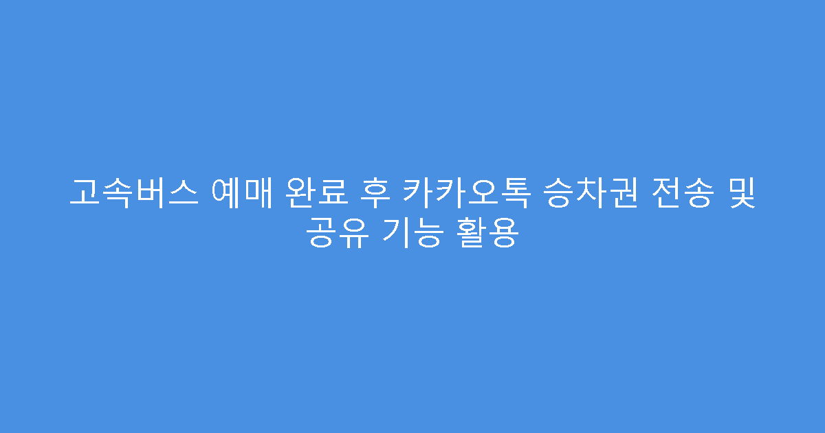 고속버스 예매 완료 후 카카오톡 승차권 전송 및 공유 기능 활용