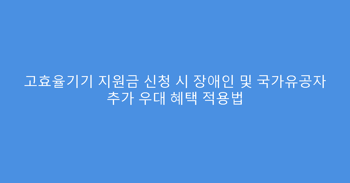 고효율기기 지원금 신청 시 장애인 및 국가유공자 추가 우대 혜택 적용법