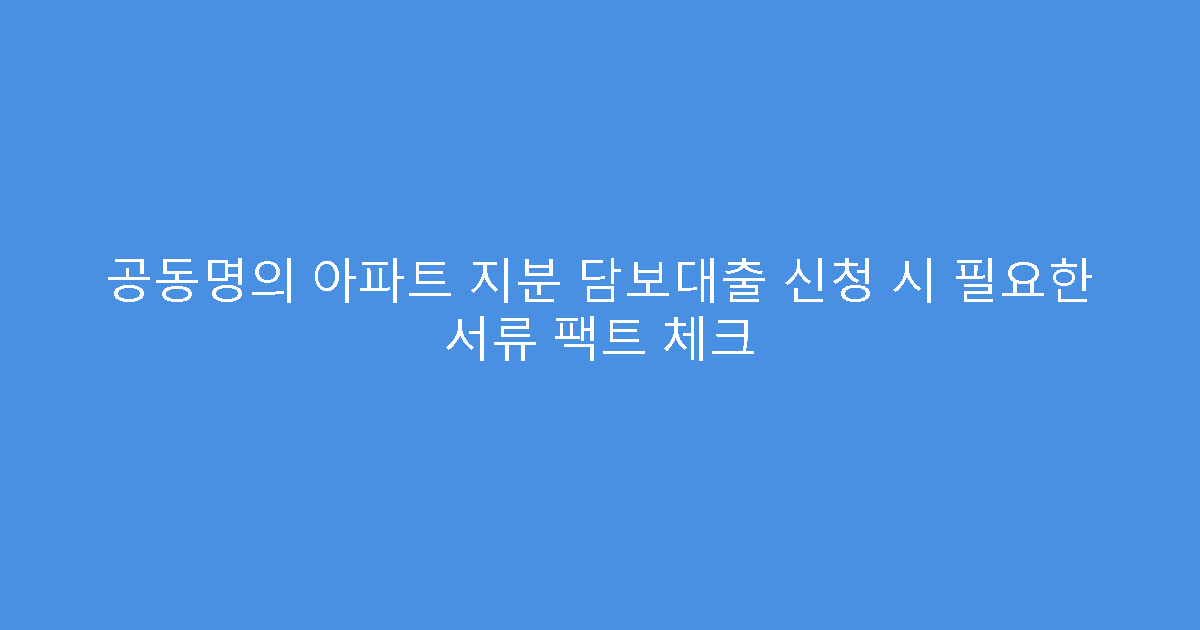 공동명의 아파트 지분 담보대출 신청 시 필요한 서류 팩트 체크