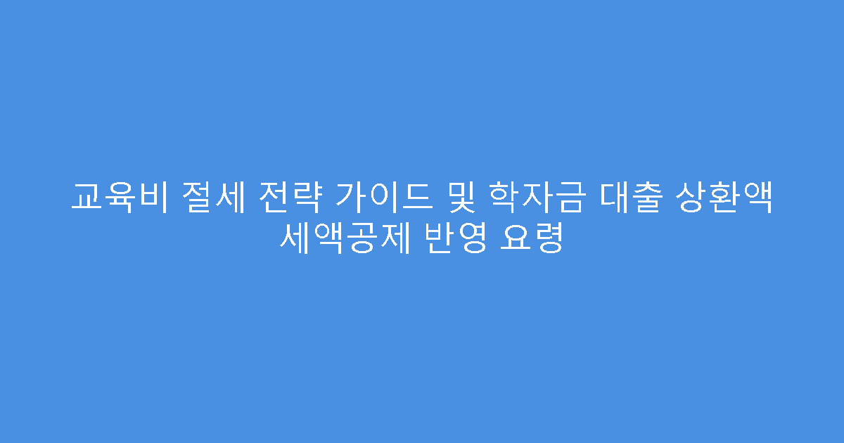 교육비 절세 전략 가이드 및 학자금 대출 상환액 세액공제 반영 요령