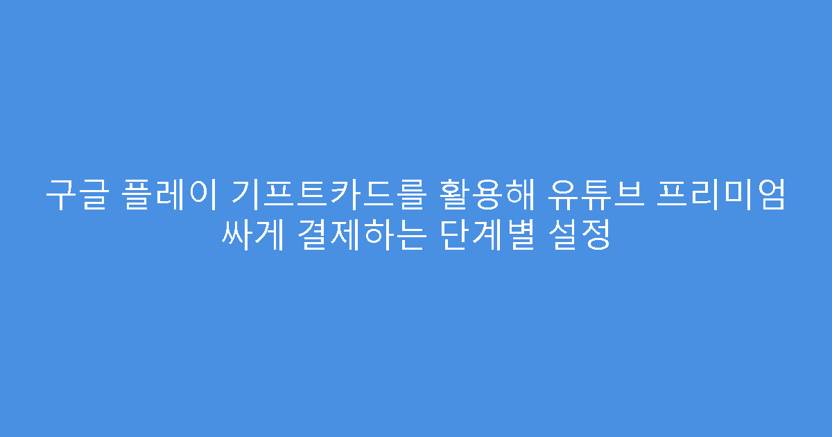 구글 플레이 기프트카드를 활용해 유튜브 프리미엄 싸게 결제하는 단계별 설정
