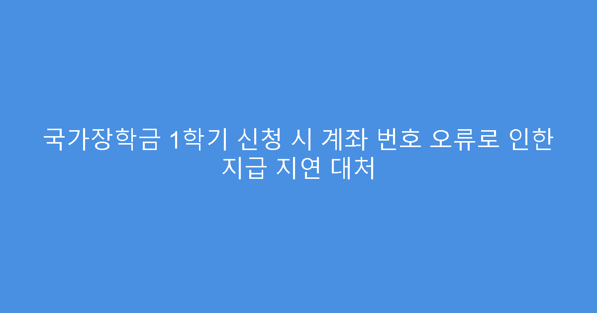 국가장학금 1학기 신청 시 계좌 번호 오류로 인한 지급 지연 대처