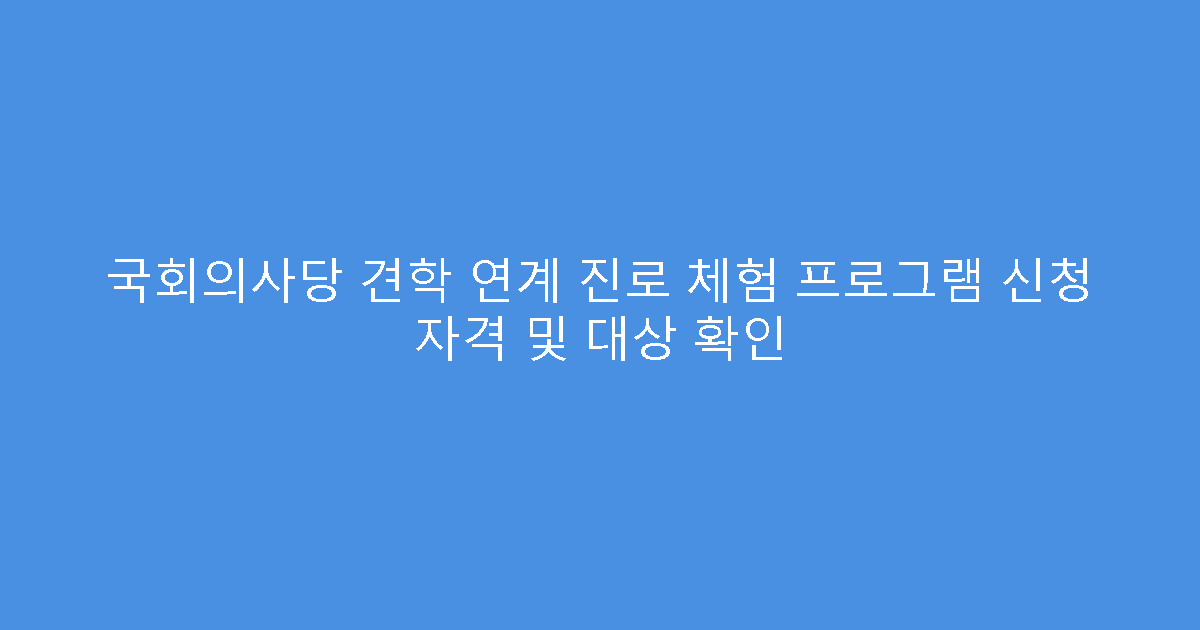 국회의사당 견학 연계 진로 체험 프로그램 신청 자격 및 대상 확인