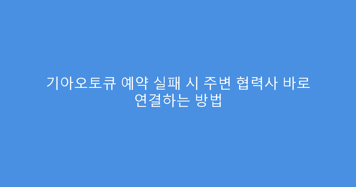 기아오토큐 예약 실패 시 주변 협력사 바로 연결하는 방법