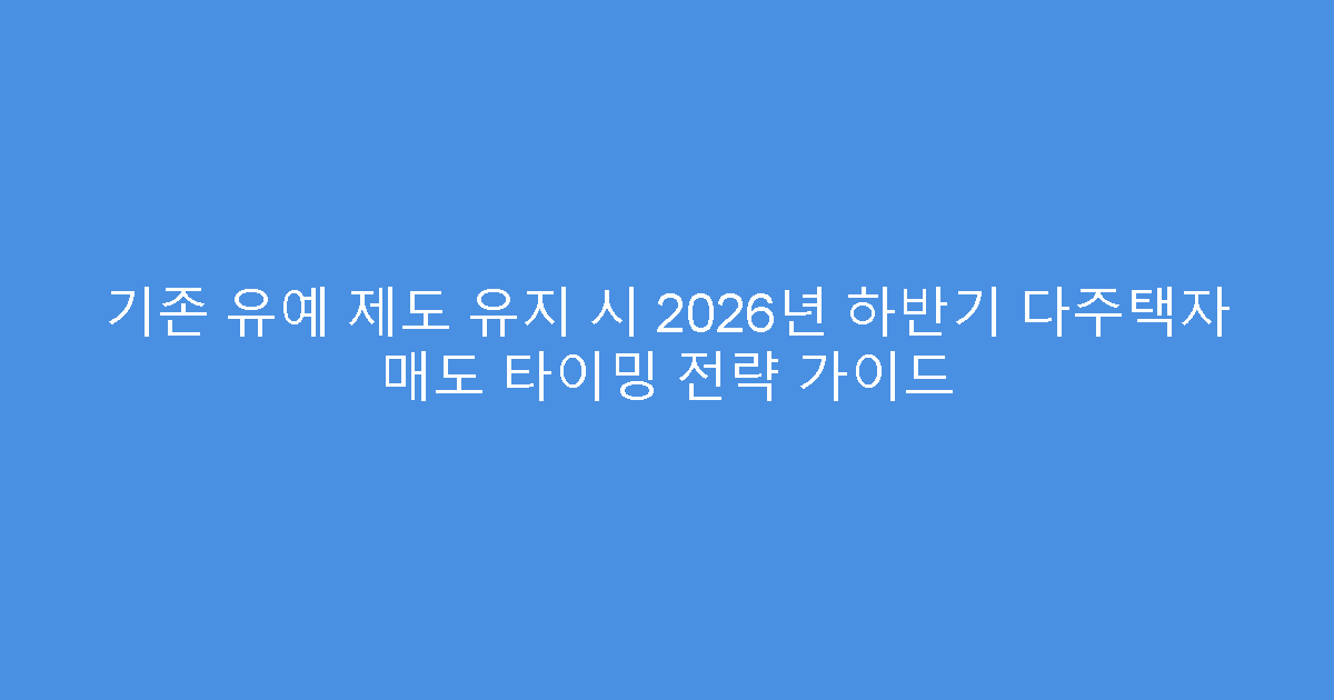 기존 유예 제도 유지 시 2026년 하반기 다주택자 매도 타이밍 전략 가이드