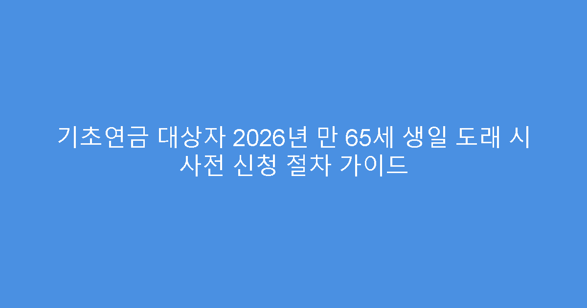 기초연금 대상자 2026년 만 65세 생일 도래 시 사전 신청 절차 가이드