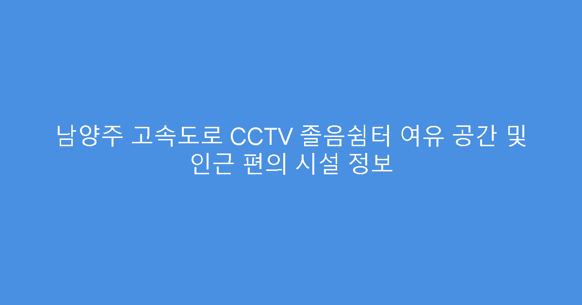 남양주 고속도로 CCTV 졸음쉼터 여유 공간 및 인근 편의 시설 정보