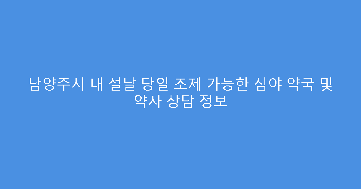 남양주시 내 설날 당일 조제 가능한 심야 약국 및 약사 상담 정보
