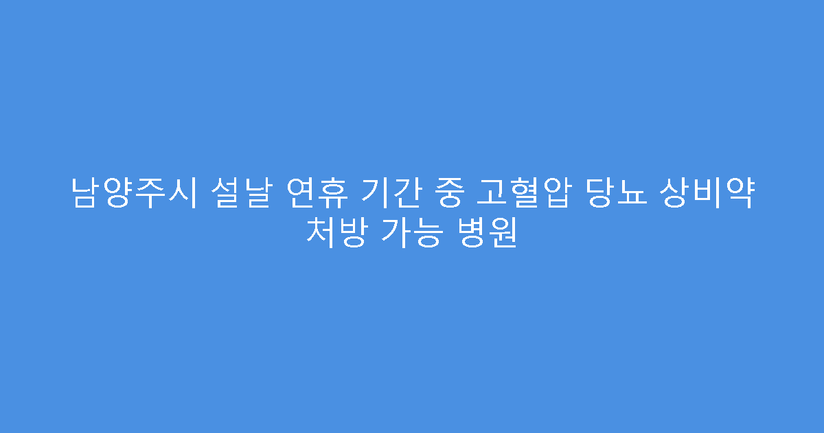 남양주시 설날 연휴 기간 중 고혈압 당뇨 상비약 처방 가능 병원