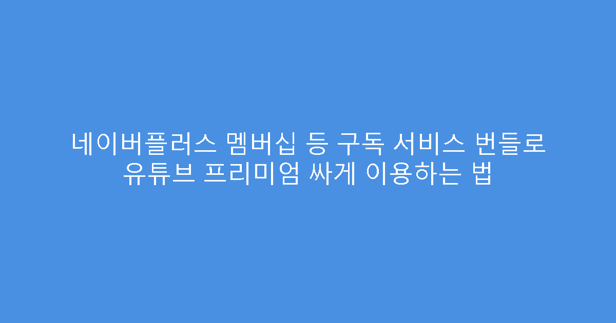 네이버플러스 멤버십 등 구독 서비스 번들로 유튜브 프리미엄 싸게 이용하는 법