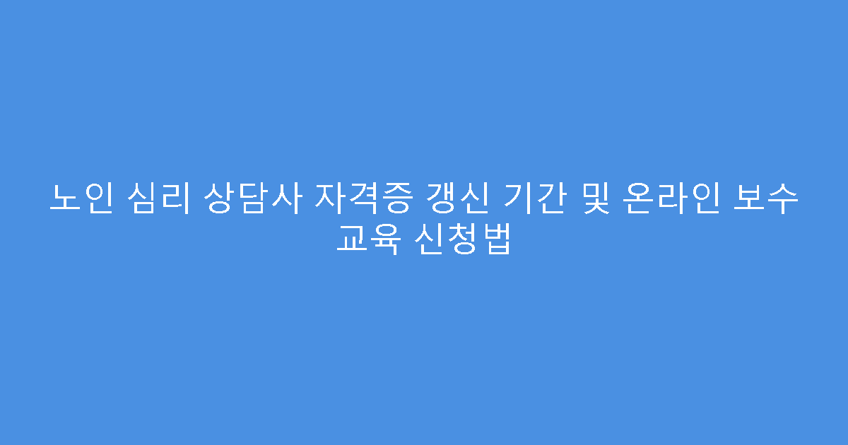 노인 심리 상담사 자격증 갱신 기간 및 온라인 보수 교육 신청법