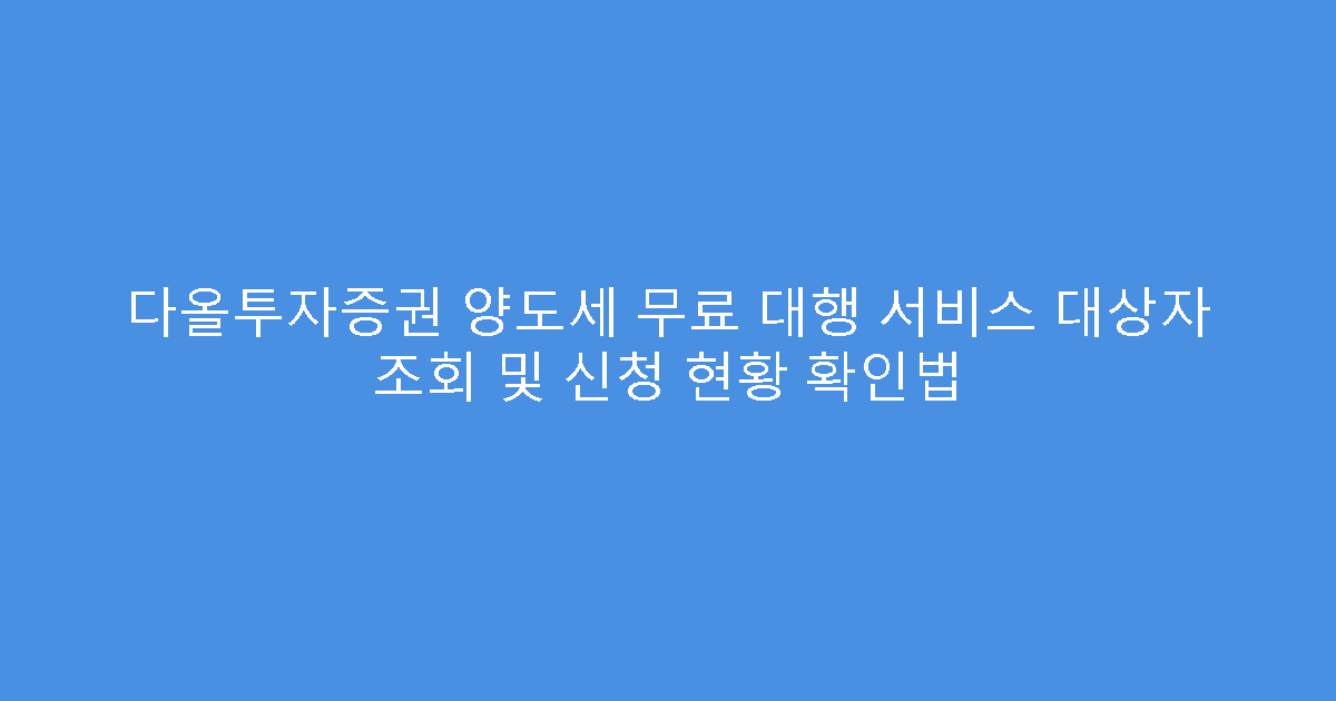 다올투자증권 양도세 무료 대행 서비스 대상자 조회 및 신청 현황 확인법