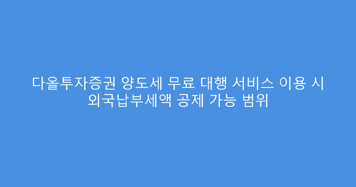 다올투자증권 양도세 무료 대행 서비스 이용 시 외국납부세액 공제 가능 범위